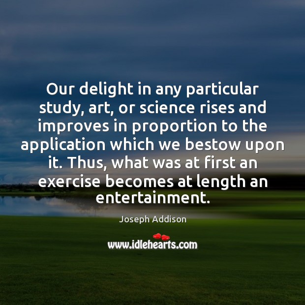 Our delight in any particular study, art, or science rises and improves Joseph Addison Picture Quote