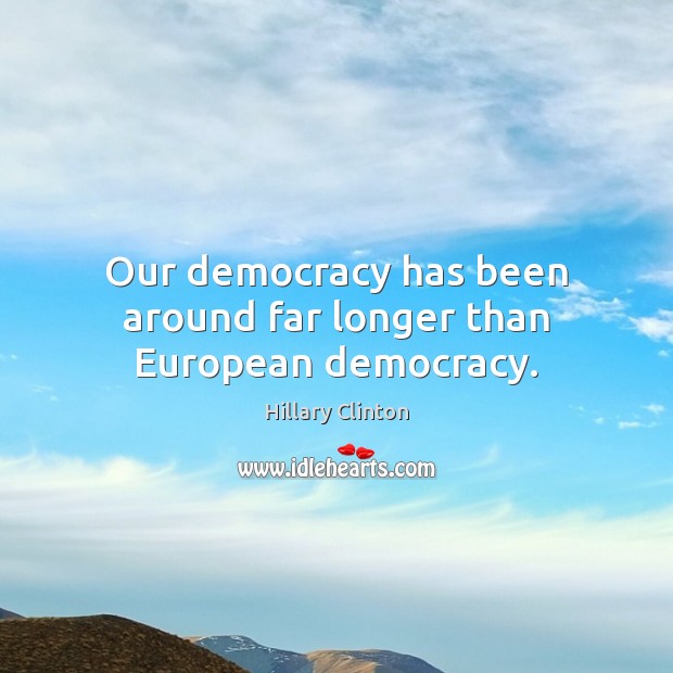 Our democracy has been around far longer than European democracy. Hillary Clinton Picture Quote