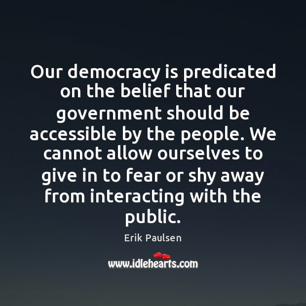 Our democracy is predicated on the belief that our government should be Erik Paulsen Picture Quote