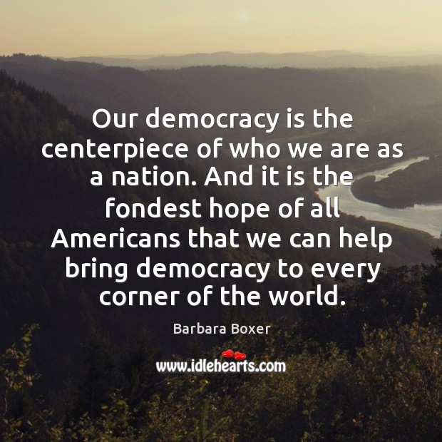 Our democracy is the centerpiece of who we are as a nation. Barbara Boxer Picture Quote