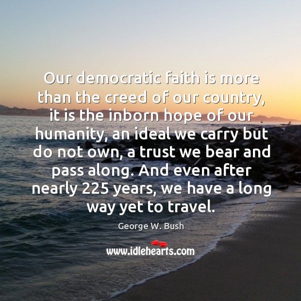 Our democratic faith is more than the creed of our country, it George W. Bush Picture Quote