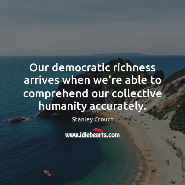 Our democratic richness arrives when we’re able to comprehend our collective humanity Stanley Crouch Picture Quote