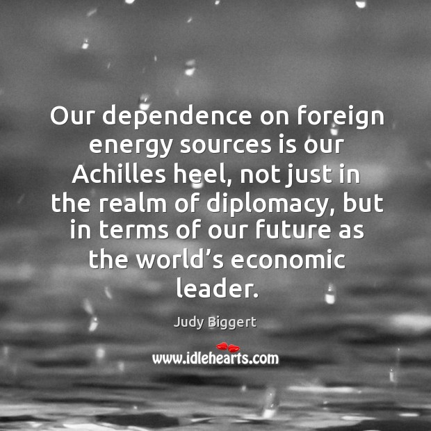 Our dependence on foreign energy sources is our achilles heel, not just in the realm of diplomacy Judy Biggert Picture Quote