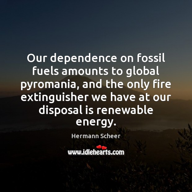Our dependence on fossil fuels amounts to global pyromania, and the only Image