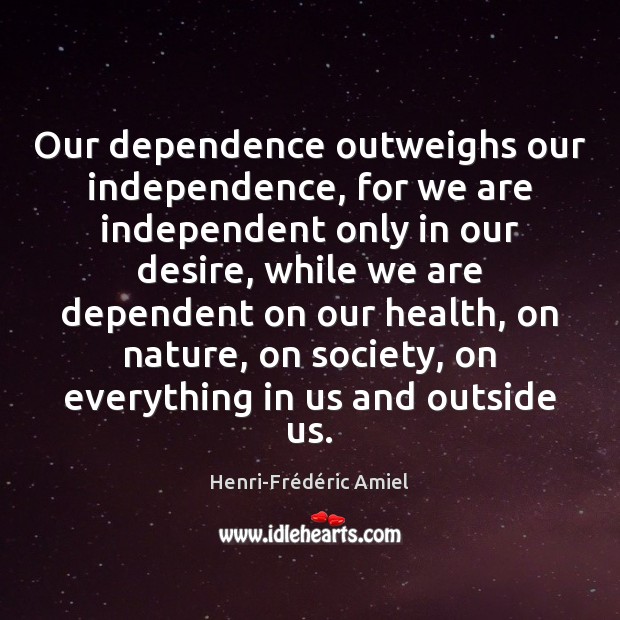 Our dependence outweighs our independence, for we are independent only in our Henri-Frédéric Amiel Picture Quote