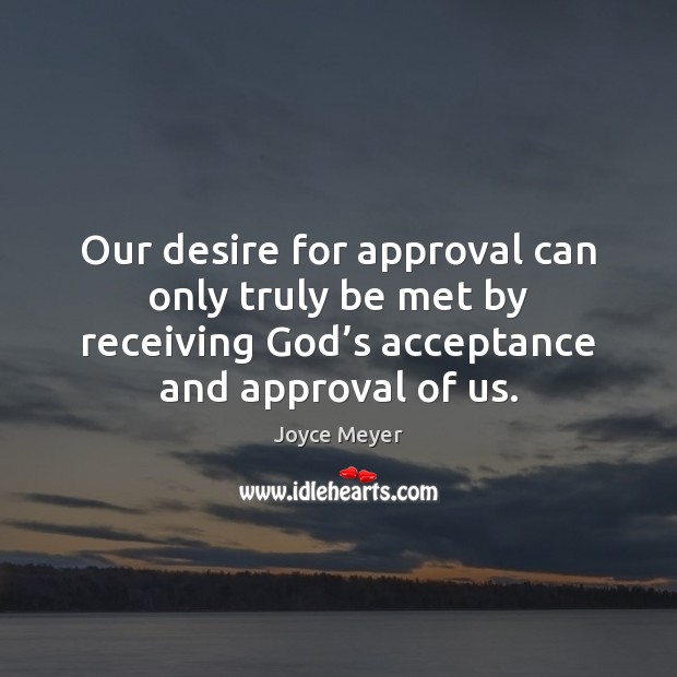 Our desire for approval can only truly be met by receiving God’ Joyce Meyer Picture Quote
