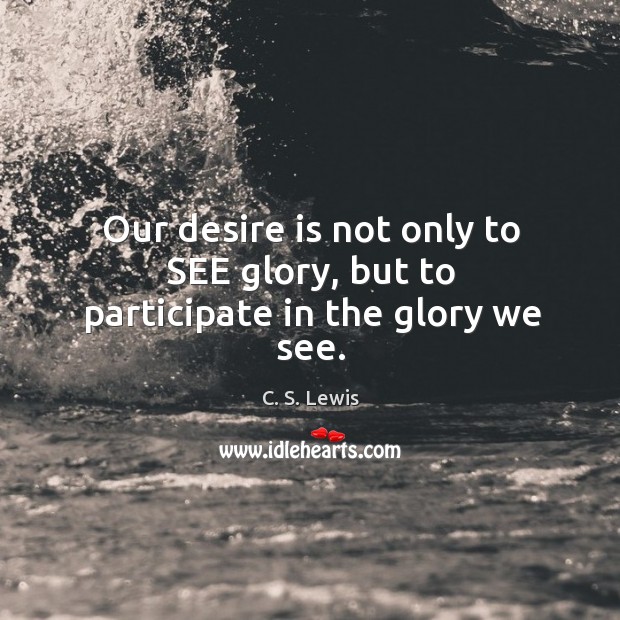 Our desire is not only to SEE glory, but to participate in the glory we see. Image