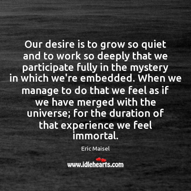 Our desire is to grow so quiet and to work so deeply Eric Maisel Picture Quote