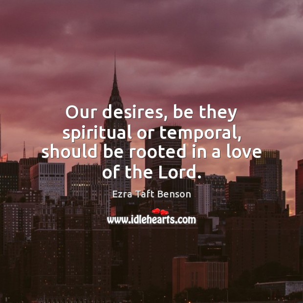 Our desires, be they spiritual or temporal, should be rooted in a love of the Lord. Ezra Taft Benson Picture Quote