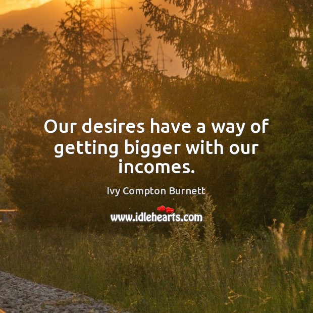 Our desires have a way of getting bigger with our incomes. Ivy Compton Burnett Picture Quote