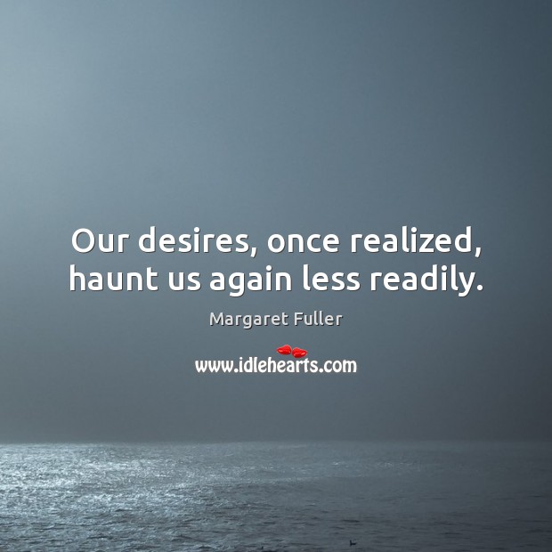Our desires, once realized, haunt us again less readily. Margaret Fuller Picture Quote