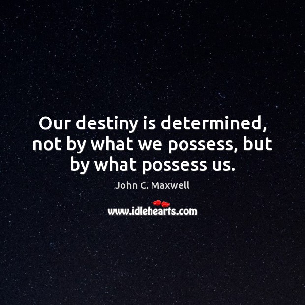 Our destiny is determined, not by what we possess, but by what possess us. John C. Maxwell Picture Quote