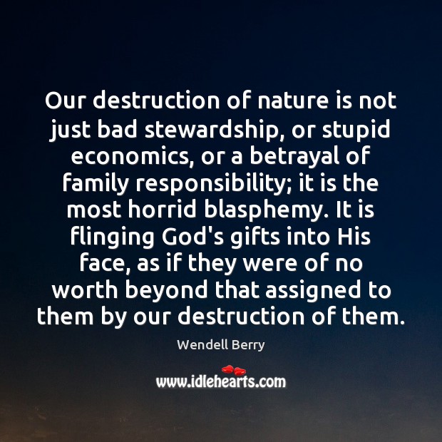 Our destruction of nature is not just bad stewardship, or stupid economics, Wendell Berry Picture Quote