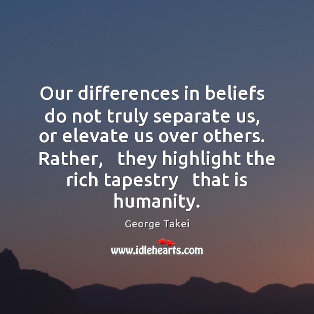Our differences in beliefs   do not truly separate us,   or elevate us George Takei Picture Quote
