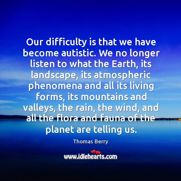 Our difficulty is that we have become autistic. We no longer listen Thomas Berry Picture Quote
