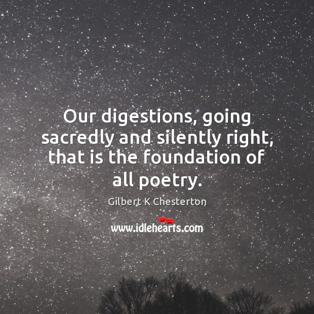 Our digestions, going sacredly and silently right, that is the foundation of all poetry. Gilbert K Chesterton Picture Quote