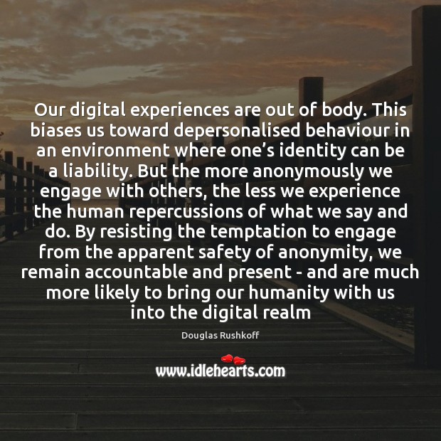 Our digital experiences are out of body. This biases us toward depersonalised Douglas Rushkoff Picture Quote