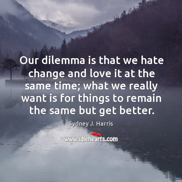 Our dilemma is that we hate change and love it at the same time; Sydney J. Harris Picture Quote
