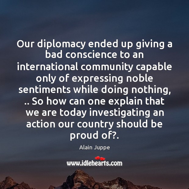Our diplomacy ended up giving a bad conscience to an international community Proud Quotes Image