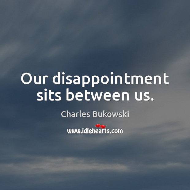 Our disappointment sits between us. Charles Bukowski Picture Quote