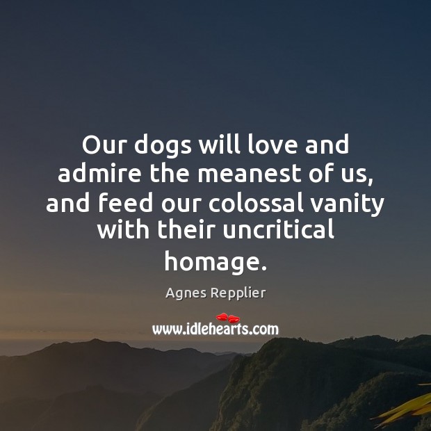 Our dogs will love and admire the meanest of us, and feed Agnes Repplier Picture Quote