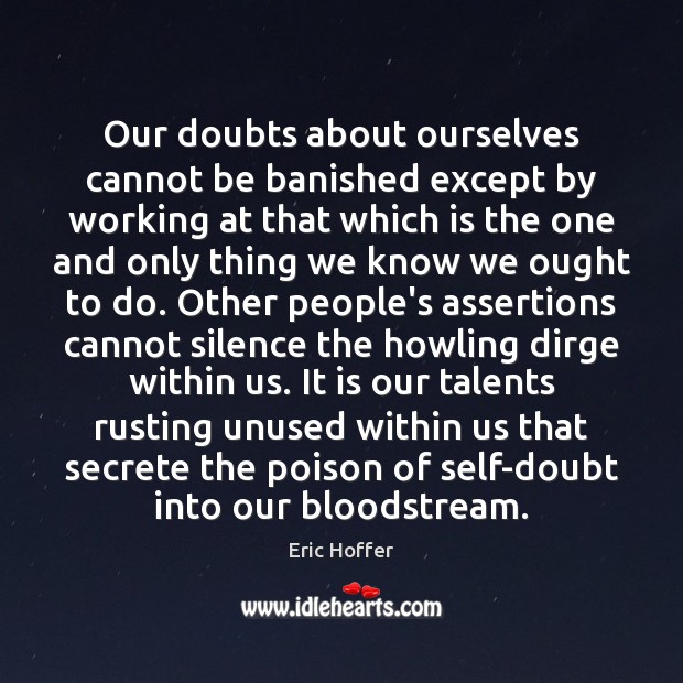 Our doubts about ourselves cannot be banished except by working at that 