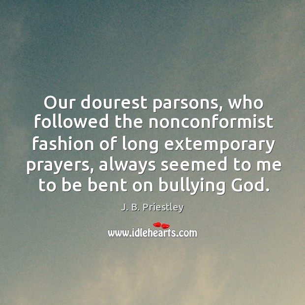 Our dourest parsons, who followed the nonconformist fashion of long extemporary prayers J. B. Priestley Picture Quote