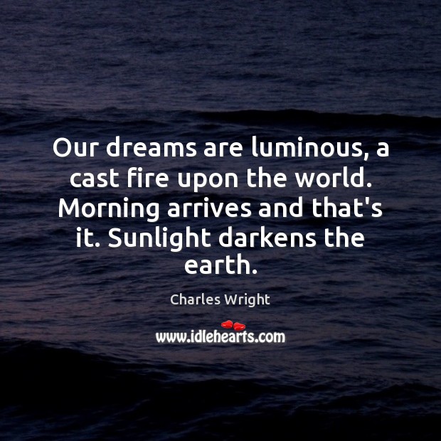Our dreams are luminous, a cast fire upon the world. Morning arrives Charles Wright Picture Quote
