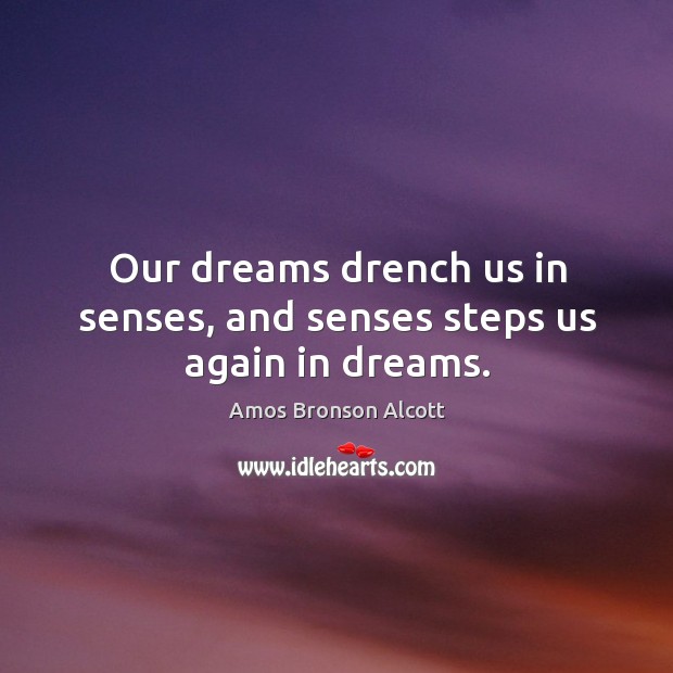 Our dreams drench us in senses, and senses steps us again in dreams. Amos Bronson Alcott Picture Quote