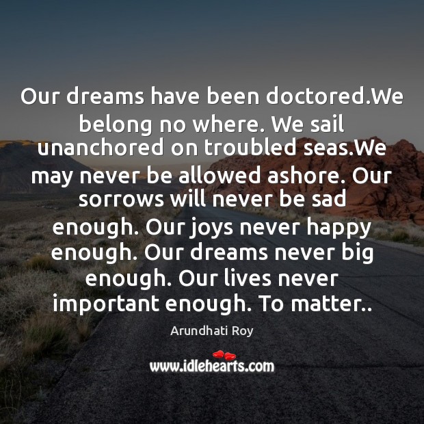 Our dreams have been doctored.We belong no where. We sail unanchored Arundhati Roy Picture Quote