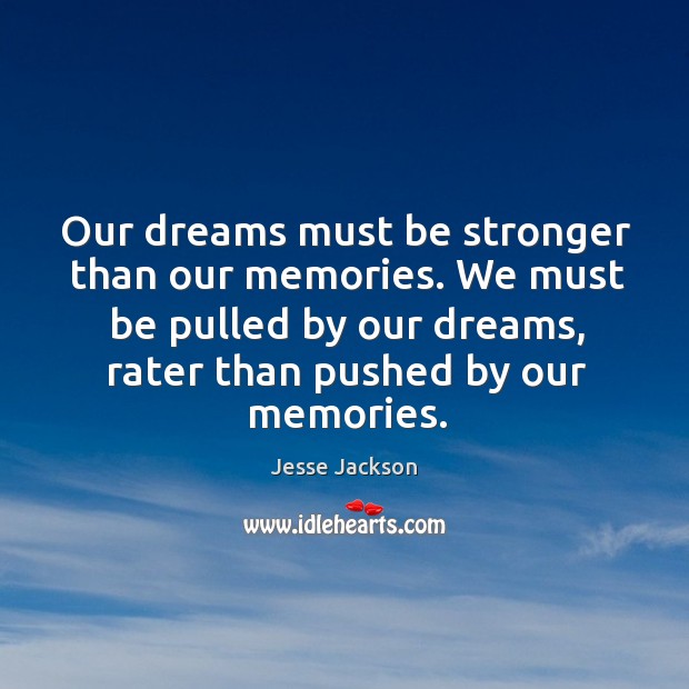 Our dreams must be stronger than our memories. We must be pulled by our dreams, rater than pushed by our memories. Jesse Jackson Picture Quote