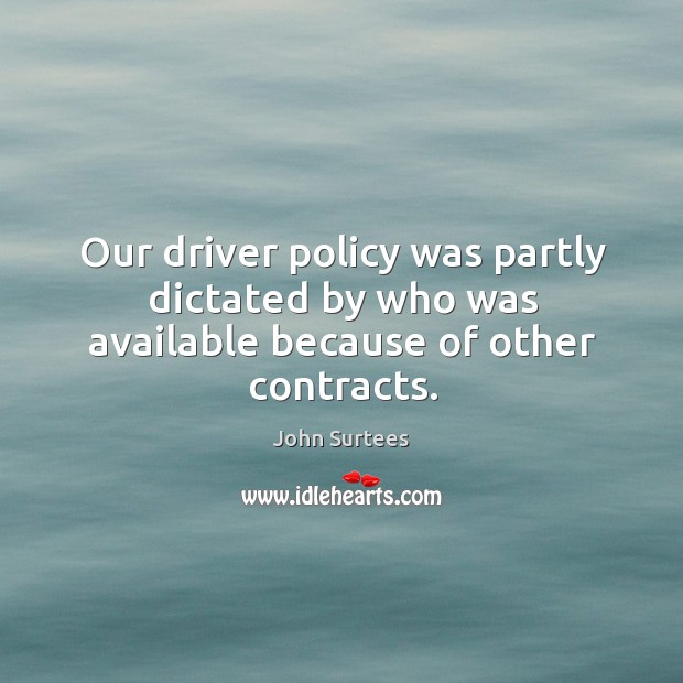 Our driver policy was partly dictated by who was available because of other contracts. John Surtees Picture Quote