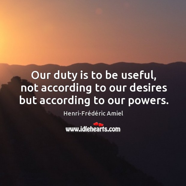 Our duty is to be useful, not according to our desires but according to our powers. Henri-Frédéric Amiel Picture Quote