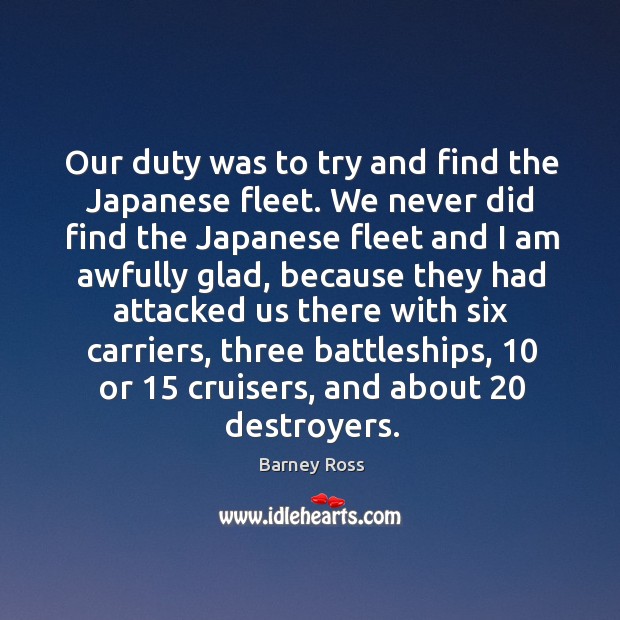 Our duty was to try and find the japanese fleet. We never did find the japanese fleet and Barney Ross Picture Quote