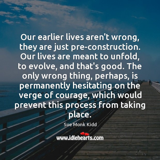Our earlier lives aren’t wrong, they are just pre-construction. Our lives are Sue Monk Kidd Picture Quote