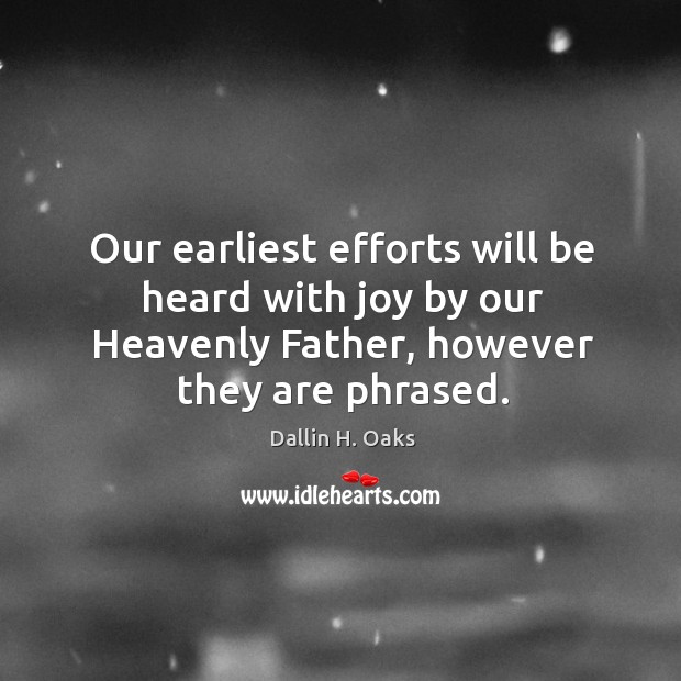 Our earliest efforts will be heard with joy by our Heavenly Father, 