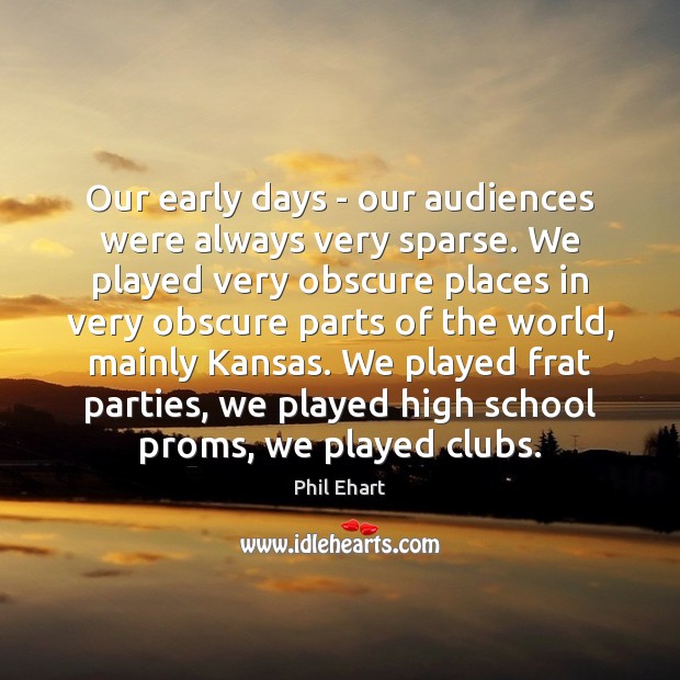 Our early days – our audiences were always very sparse. We played Phil Ehart Picture Quote