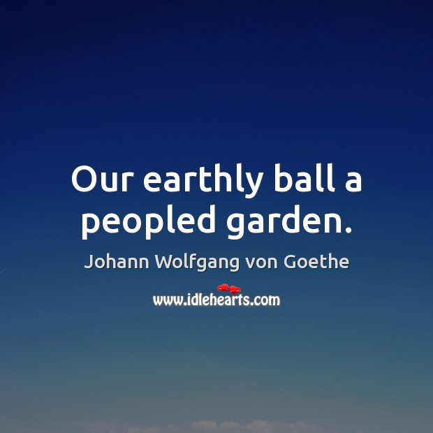 Our earthly ball a peopled garden. Johann Wolfgang von Goethe Picture Quote