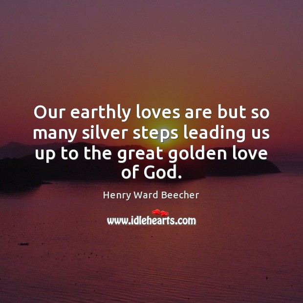 Our earthly loves are but so many silver steps leading us up Henry Ward Beecher Picture Quote