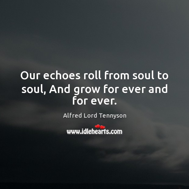 Our echoes roll from soul to soul, And grow for ever and for ever. Alfred Lord Tennyson Picture Quote