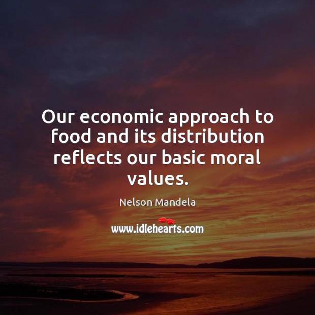 Our economic approach to food and its distribution reflects our basic moral values. Nelson Mandela Picture Quote