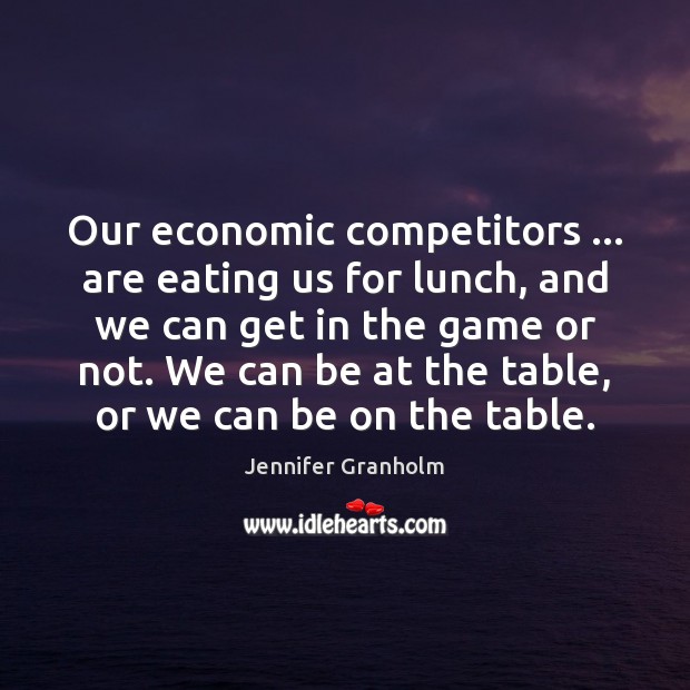Our economic competitors … are eating us for lunch, and we can get Jennifer Granholm Picture Quote