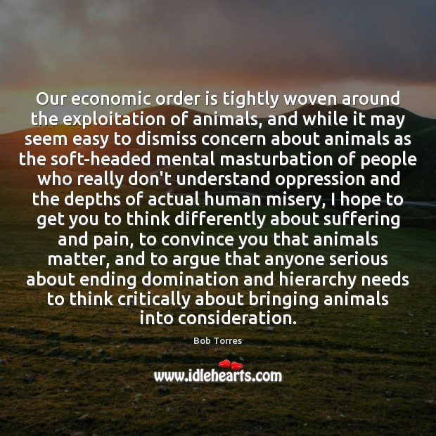 Our economic order is tightly woven around the exploitation of animals, and Bob Torres Picture Quote
