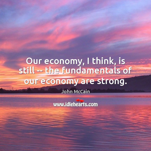 Our economy, I think, is still — the fundamentals of our economy are strong. John McCain Picture Quote