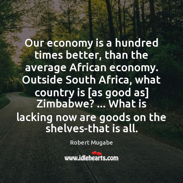 Our economy is a hundred times better, than the average African economy. Robert Mugabe Picture Quote