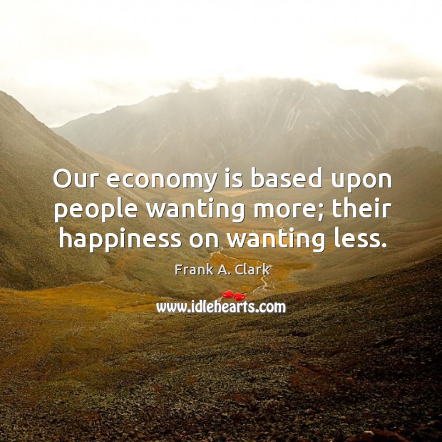 Our economy is based upon people wanting more; their happiness on wanting less. Frank A. Clark Picture Quote