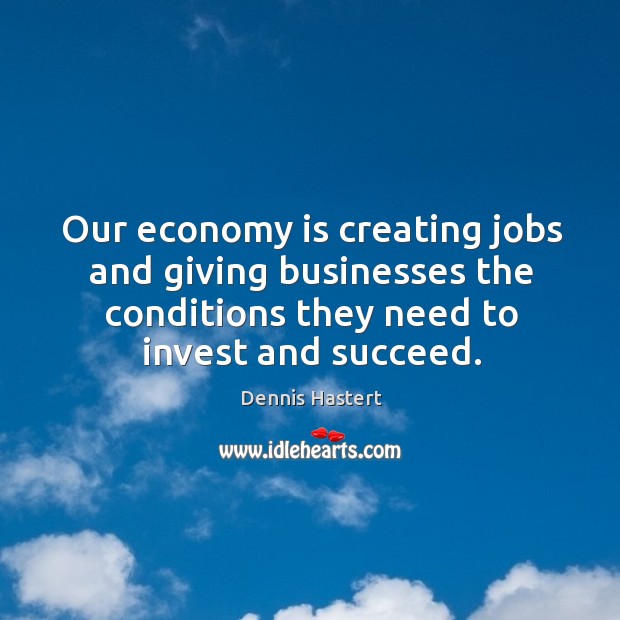 Our economy is creating jobs and giving businesses the conditions they need to invest and succeed. Dennis Hastert Picture Quote
