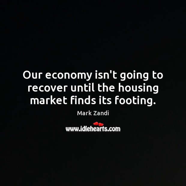 Our economy isn’t going to recover until the housing market finds its footing. Mark Zandi Picture Quote