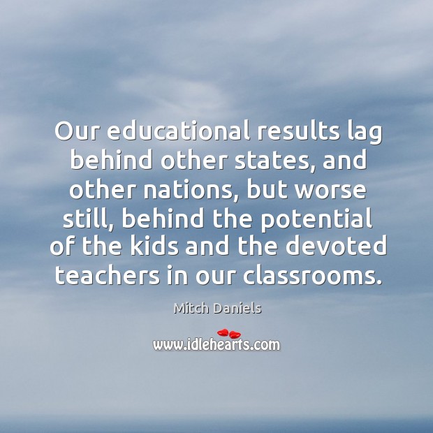 Our educational results lag behind other states, and other nations, but worse still Mitch Daniels Picture Quote