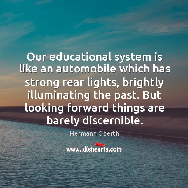 Our educational system is like an automobile which has strong rear lights, brightly illuminating the past. Hermann Oberth Picture Quote